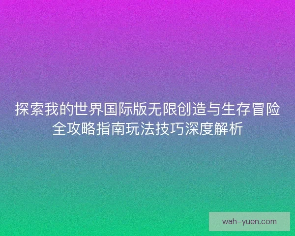 探索我的世界国际版无限创造与生存冒险全攻略指南玩法技巧深度解析