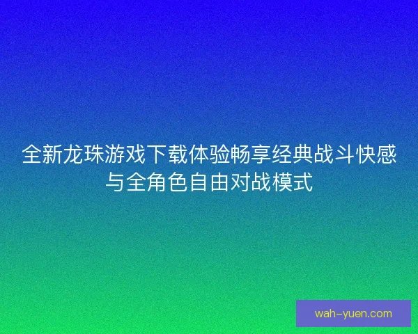 全新龙珠游戏下载体验畅享经典战斗快感与全角色自由对战模式