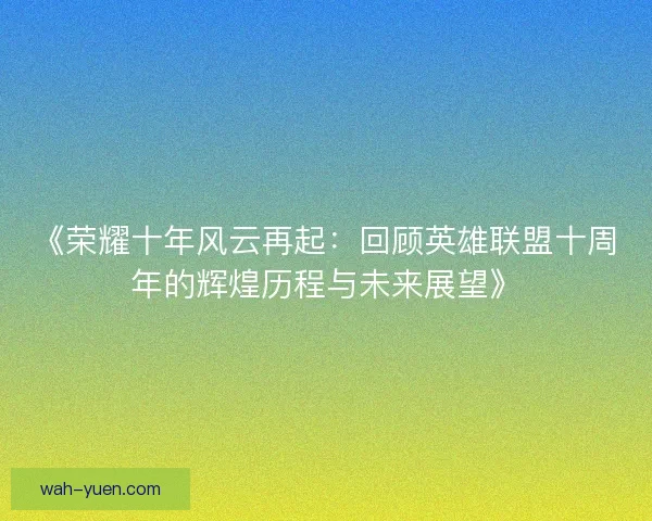 《荣耀十年风云再起：回顾英雄联盟十周年的辉煌历程与未来展望》