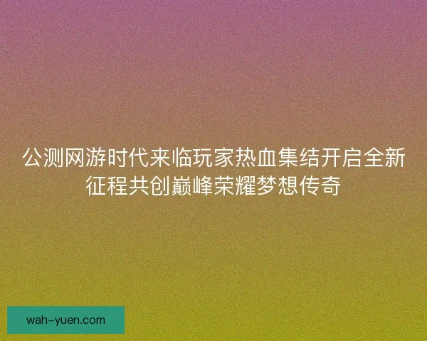 公测网游时代来临玩家热血集结开启全新征程共创巅峰荣耀梦想传奇