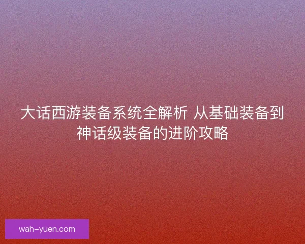 大话西游装备系统全解析 从基础装备到神话级装备的进阶攻略