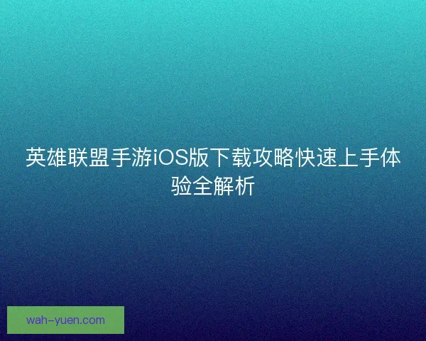 英雄联盟手游iOS版下载攻略快速上手体验全解析