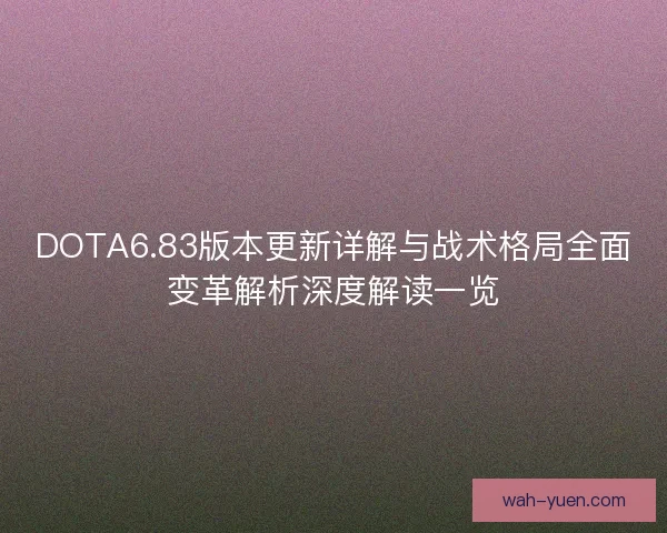 DOTA6.83版本更新详解与战术格局全面变革解析深度解读一览