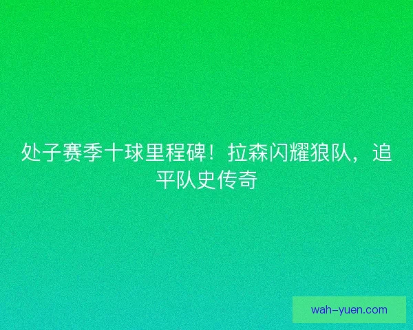处子赛季十球里程碑！拉森闪耀狼队，追平队史传奇