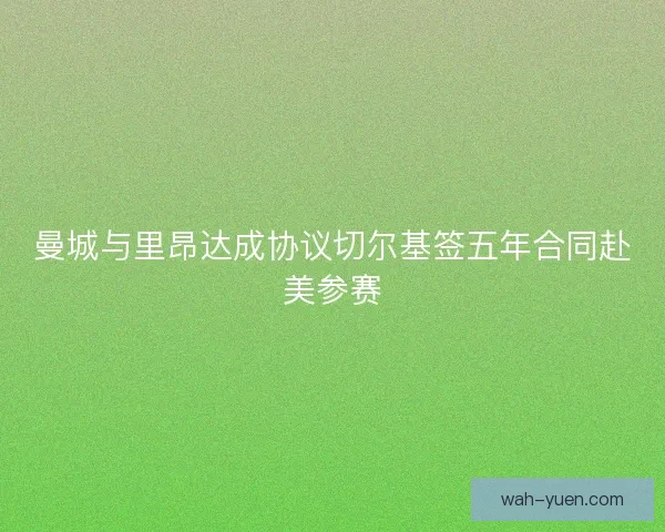 曼城与里昂达成协议切尔基签五年合同赴美参赛