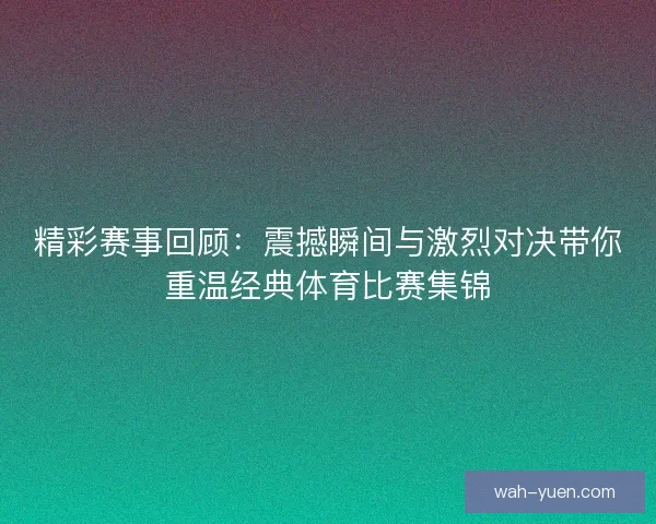 精彩赛事回顾：震撼瞬间与激烈对决带你重温经典体育比赛集锦