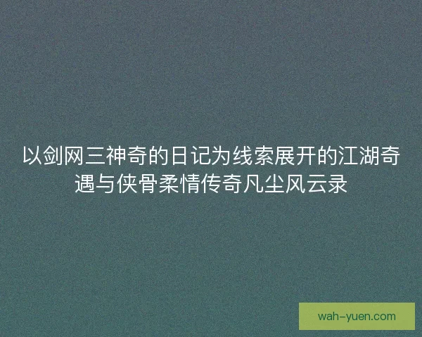 以剑网三神奇的日记为线索展开的江湖奇遇与侠骨柔情传奇凡尘风云录