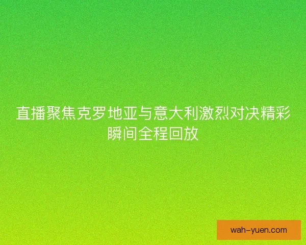 直播聚焦克罗地亚与意大利激烈对决精彩瞬间全程回放