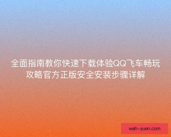 全面指南教你快速下载体验QQ飞车畅玩攻略官方正版安全安装步骤详解