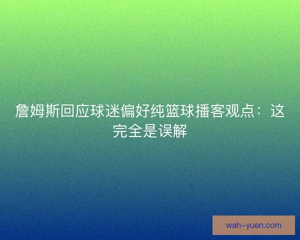 詹姆斯回应球迷偏好纯篮球播客观点：这完全是误解