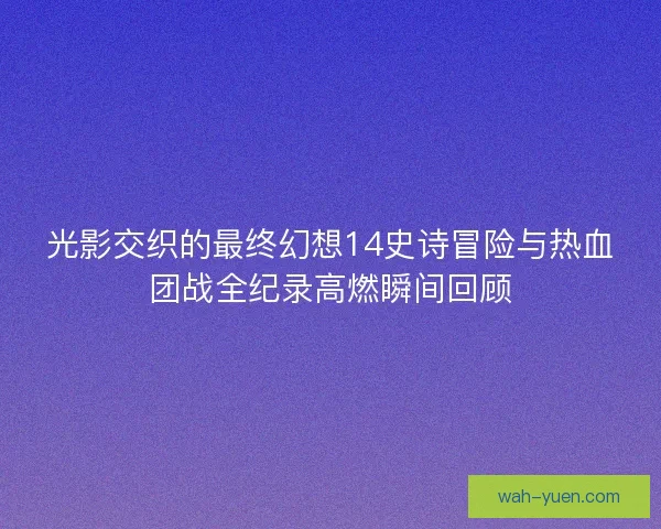 光影交织的最终幻想14史诗冒险与热血团战全纪录高燃瞬间回顾
