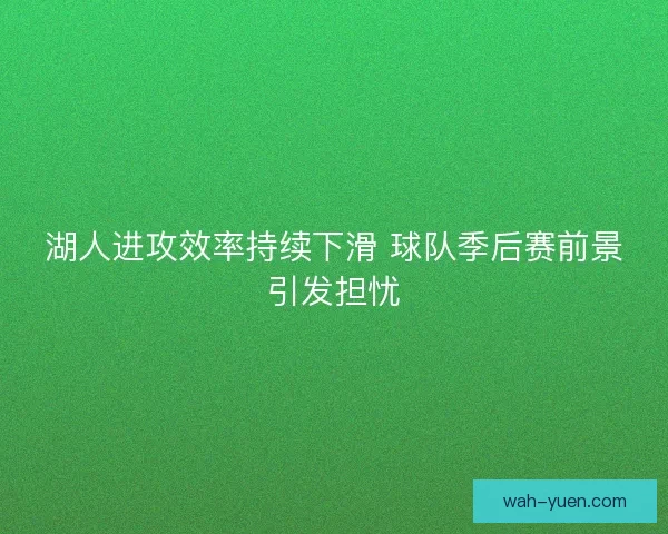 湖人进攻效率持续下滑 球队季后赛前景引发担忧
