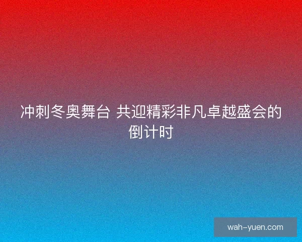 冲刺冬奥舞台 共迎精彩非凡卓越盛会的倒计时